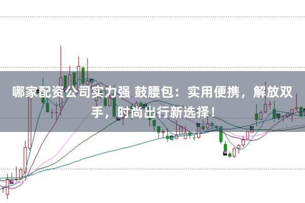 哪家配资公司实力强 鼓腰包:实用便携,解放双手,时尚出行新选择!