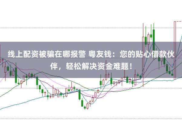 线上配资被骗在哪报警 粤友钱:您的贴心借款伙伴,轻松解决资金难题!