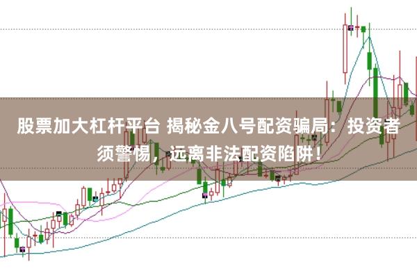股票加大杠杆平台 揭秘金八号配资骗局：投资者须警惕，远离非法配资陷阱！