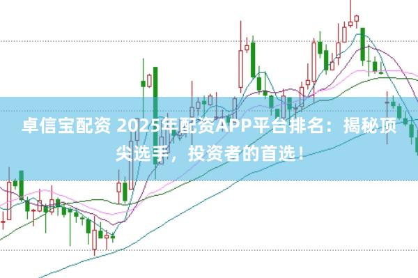 卓信宝配资 2025年配资APP平台排名:揭秘顶尖选手,投资者的首选!