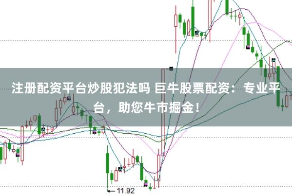 注册配资平台炒股犯法吗 巨牛股票配资：专业平台，助您牛市掘金！