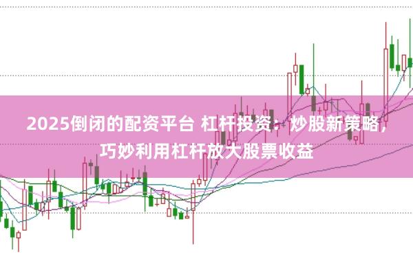2025倒闭的配资平台 杠杆投资：炒股新策略，巧妙利用杠杆放大股票收益