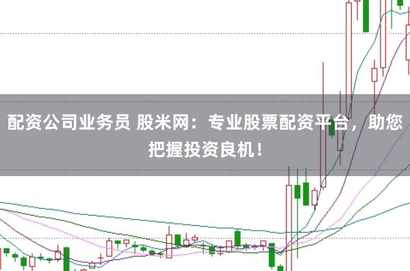 配资公司业务员 股米网:专业股票配资平台,助您把握投资良机!