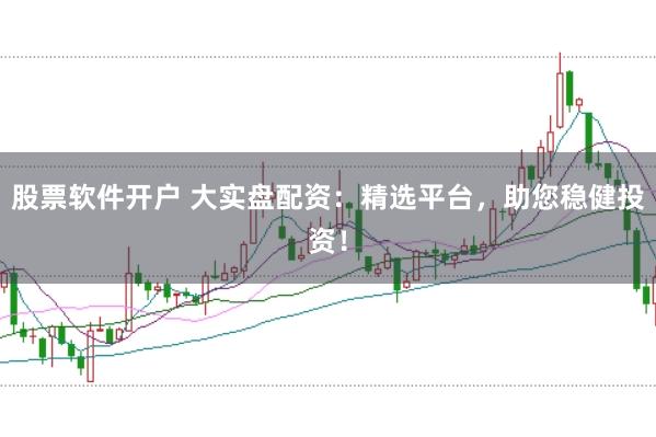 股票软件开户 大实盘配资：精选平台，助您稳健投资！