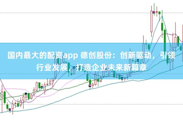 国内最大的配资app 德创股份：创新驱动，引领行业发展，打造企业未来新篇章