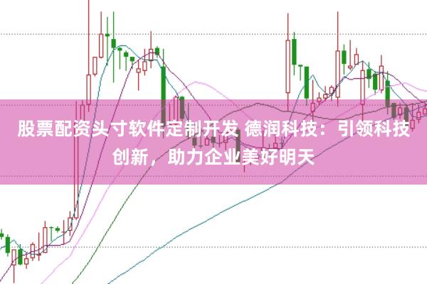 股票配资头寸软件定制开发 德润科技:引领科技创新,助力企业美好明天