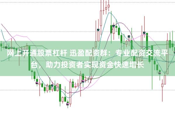 网上开通股票杠杆 迅盈配资群：专业配资交流平台，助力投资者实现资金快速增长
