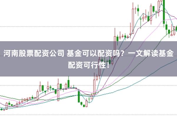河南股票配资公司 基金可以配资吗？一文解读基金配资可行性！