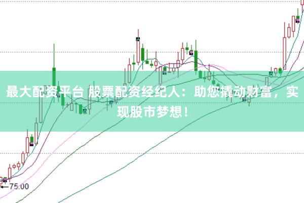 最大配资平台 股票配资经纪人：助您撬动财富，实现股市梦想！