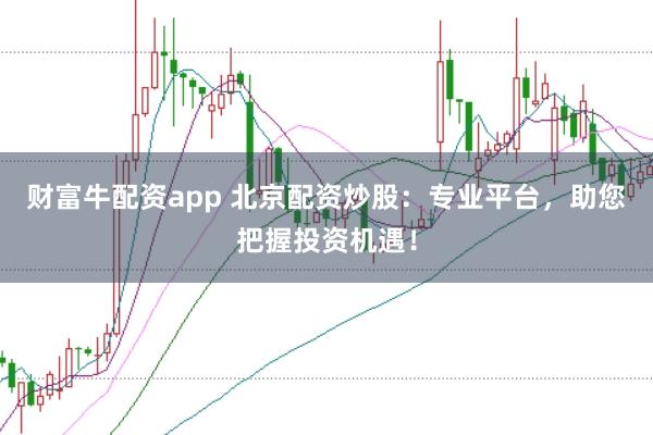 财富牛配资app 北京配资炒股：专业平台，助您把握投资机遇！