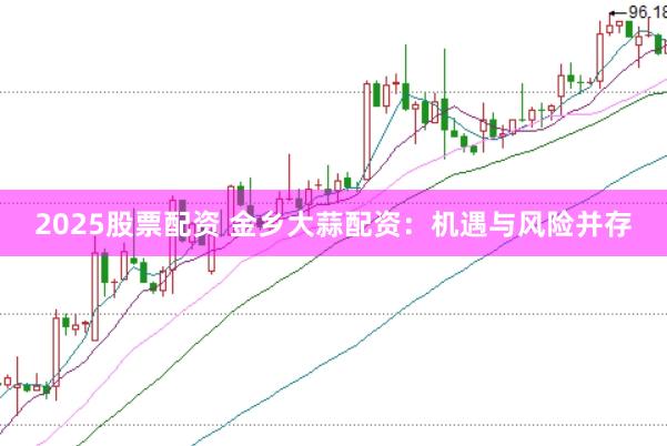 2025股票配资 金乡大蒜配资：机遇与风险并存