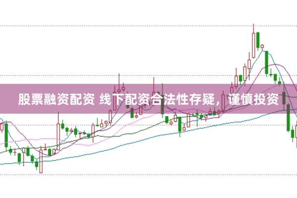 股票融资配资 线下配资合法性存疑，谨慎投资