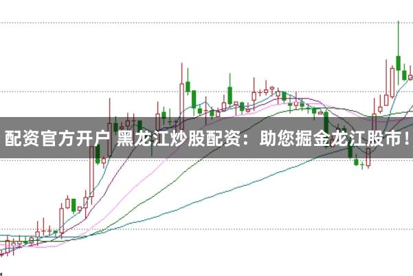 配资官方开户 黑龙江炒股配资：助您掘金龙江股市！