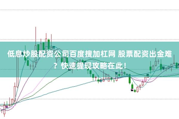 低息炒股配资公司百度搜加杠网 股票配资出金难？快速提现攻略在此！