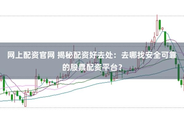 网上配资官网 揭秘配资好去处:去哪找安全可靠的股票配资平台?