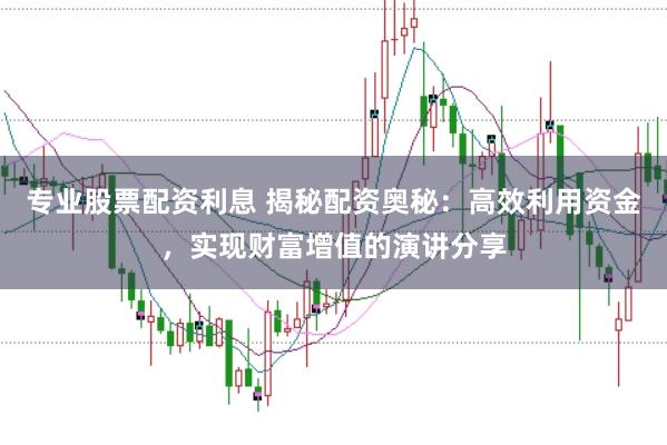 专业股票配资利息 揭秘配资奥秘：高效利用资金，实现财富增值的演讲分享