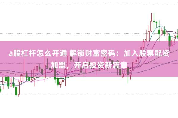 a股杠杆怎么开通 解锁财富密码：加入股票配资加盟，开启投资新篇章
