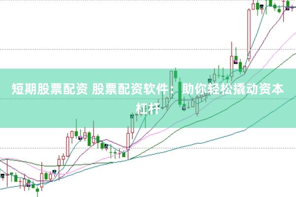 短期股票配资 股票配资软件：助你轻松撬动资本杠杆