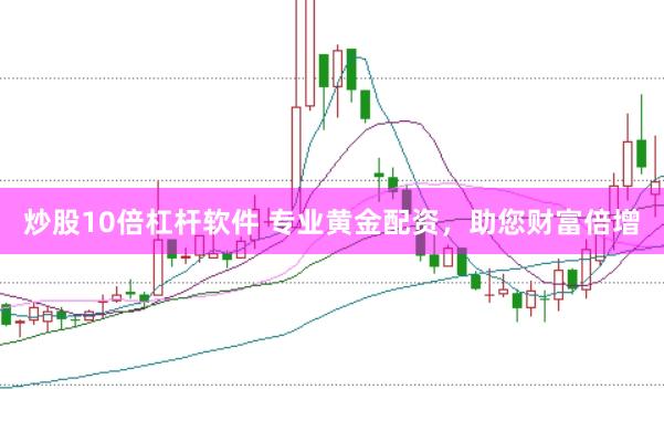 炒股10倍杠杆软件 专业黄金配资，助您财富倍增