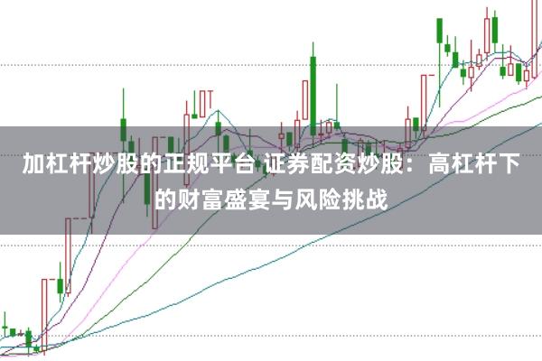 加杠杆炒股的正规平台 证券配资炒股：高杠杆下的财富盛宴与风险挑战