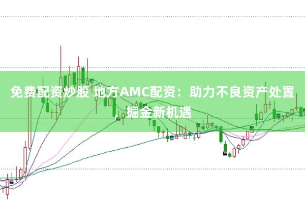 免费配资炒股 地方AMC配资:助力不良资产处置,掘金新机遇