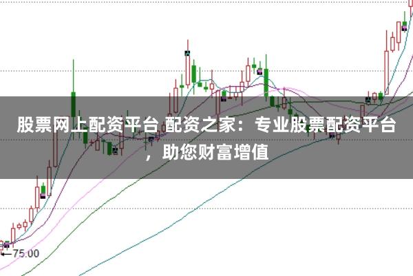 股票网上配资平台 配资之家：专业股票配资平台，助您财富增值