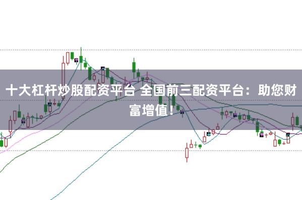 十大杠杆炒股配资平台 全国前三配资平台：助您财富增值！