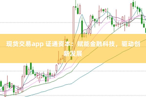 现货交易app 证通资本:赋能金融科技,驱动创新发展