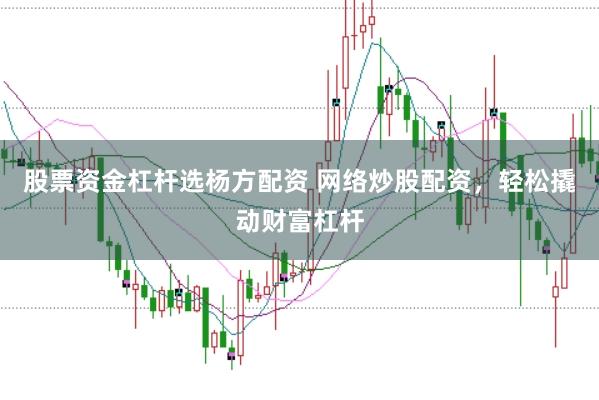 股票资金杠杆选杨方配资 网络炒股配资,轻松撬动财富杠杆