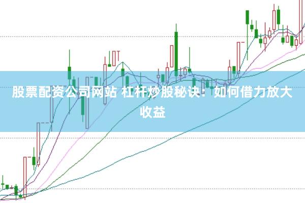 股票配资公司网站 杠杆炒股秘诀：如何借力放大收益
