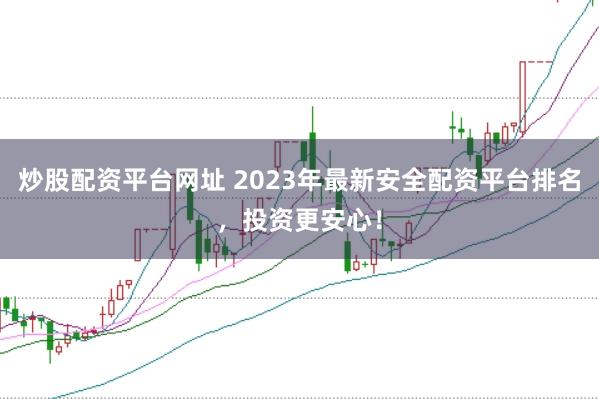 炒股配资平台网址 2023年最新安全配资平台排名,投资更安心!