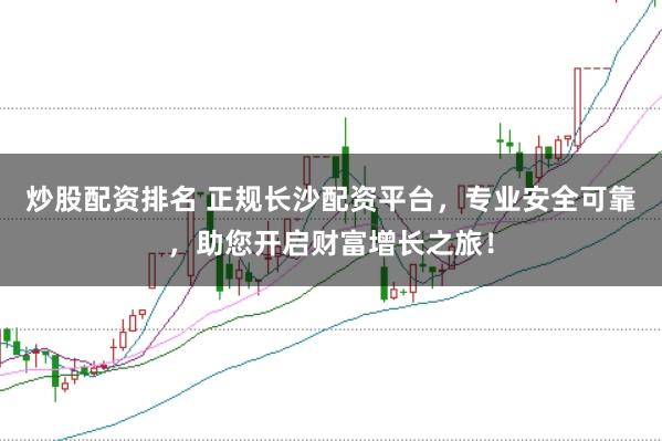 炒股配资排名 正规长沙配资平台，专业安全可靠，助您开启财富增长之旅！