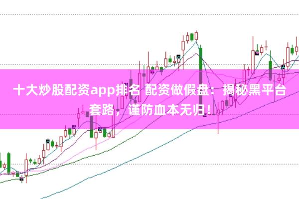 十大炒股配资app排名 配资做假盘：揭秘黑平台套路，谨防血本无归！