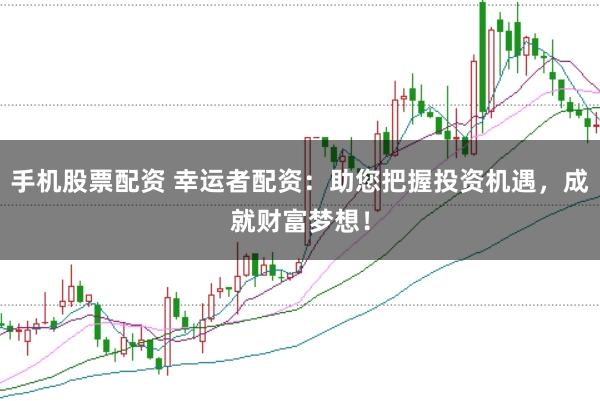 手机股票配资 幸运者配资：助您把握投资机遇，成就财富梦想！