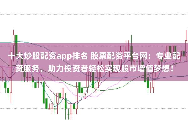 十大炒股配资app排名 股票配资平台网：专业配资服务，助力投资者轻松实现股市增值梦想！