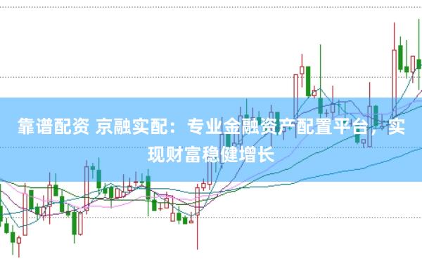 靠谱配资 京融实配：专业金融资产配置平台，实现财富稳健增长