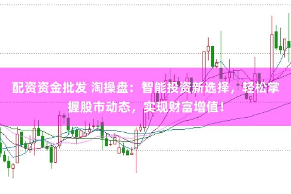 配资资金批发 淘操盘：智能投资新选择，轻松掌握股市动态，实现财富增值！