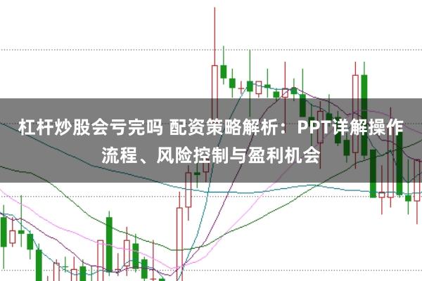 杠杆炒股会亏完吗 配资策略解析：PPT详解操作流程、风险控制与盈利机会