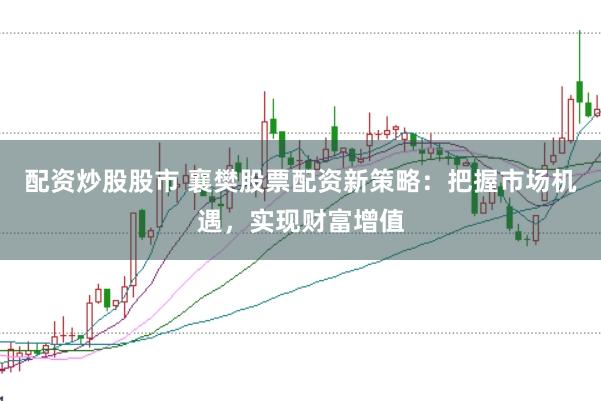 配资炒股股市 襄樊股票配资新策略：把握市场机遇，实现财富增值