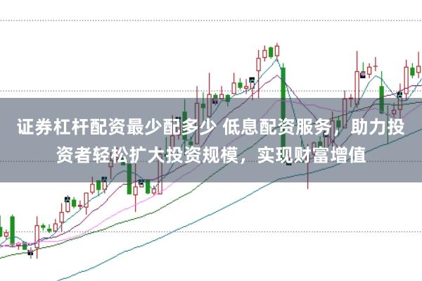 证券杠杆配资最少配多少 低息配资服务，助力投资者轻松扩大投资规模，实现财富增值