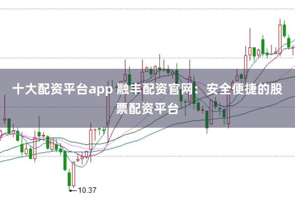 十大配资平台app 融丰配资官网：安全便捷的股票配资平台