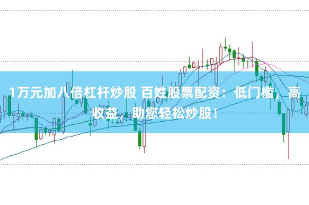 1万元加八倍杠杆炒股 百姓股票配资：低门槛，高收益，助您轻松炒股！