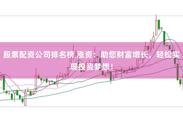股票配资公司排名榜 涨资：助您财富增长，轻松实现投资梦想！