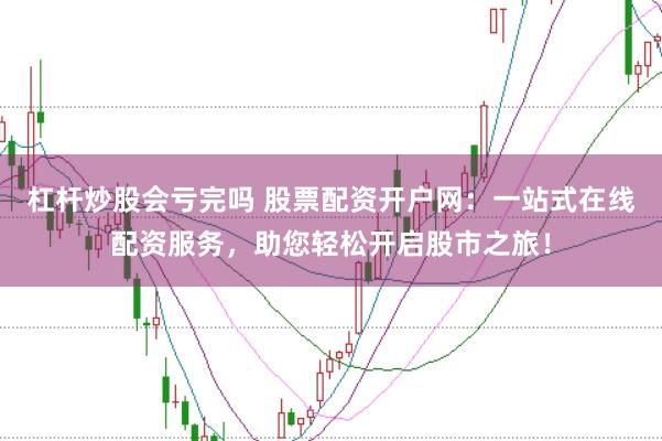 杠杆炒股会亏完吗 股票配资开户网：一站式在线配资服务，助您轻松开启股市之旅！