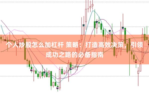 个人炒股怎么加杠杆 策略：打造高效决策，引领成功之路的必备指南