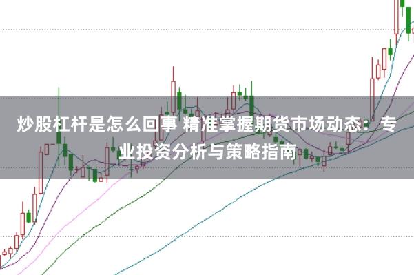 炒股杠杆是怎么回事 精准掌握期货市场动态：专业投资分析与策略指南