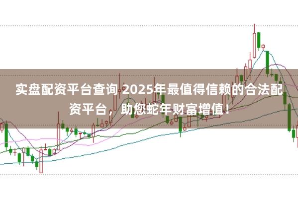 实盘配资平台查询 2025年最值得信赖的合法配资平台，助您蛇年财富增值！
