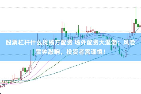 股票杠杆什么找杨方配资 场外配资大退潮：风险警钟敲响，投资者需谨慎！
