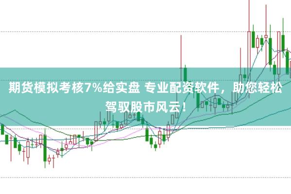 期货模拟考核7%给实盘 专业配资软件，助您轻松驾驭股市风云！