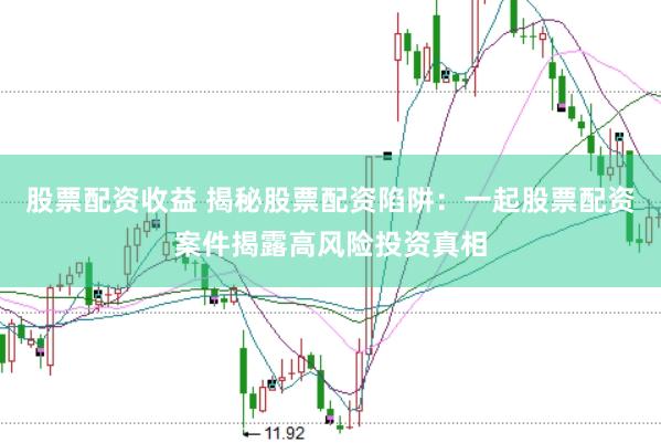 股票配资收益 揭秘股票配资陷阱：一起股票配资案件揭露高风险投资真相